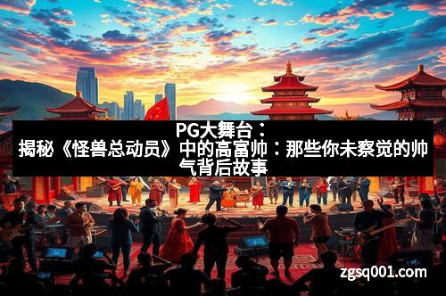 PG大舞台：揭秘《怪兽总动员》中的高富帅：那些你未察觉的帅气背后故事