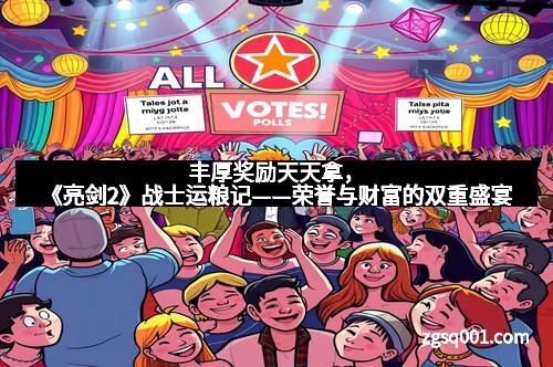 丰厚奖励天天拿，《亮剑2》战士运粮记——荣誉与财富的双重盛宴