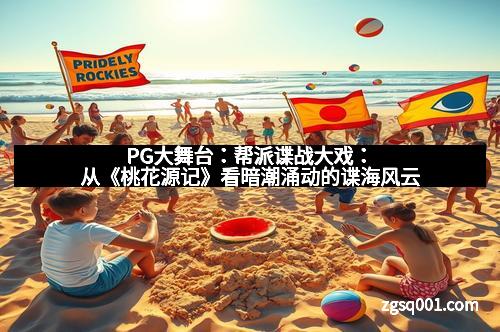 PG大舞台：帮派谍战大戏：从《桃花源记》看暗潮涌动的谍海风云