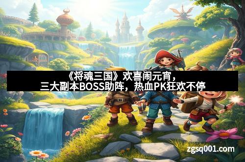 《将魂三国》欢喜闹元宵，三大副本BOSS助阵，热血PK狂欢不停