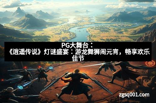 PG大舞台：《逍遥传说》灯谜盛宴：游龙舞狮闹元宵，畅享欢乐佳节